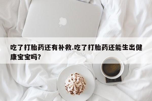 网上购买打胎药联系方式吃了打胎药还有补救.吃了打胎药还能生出健康宝宝吗？