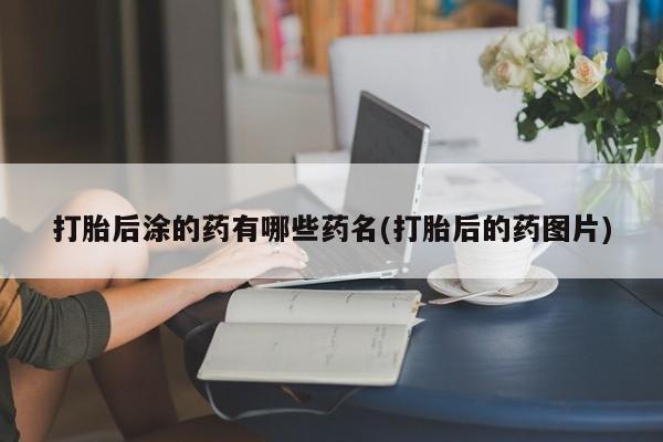 网上购买打胎药联系方式打胎后涂的药有哪些药名(打胎后的药图片)
