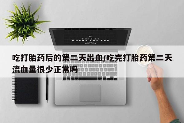 网上购买打胎药联系方式吃打胎药后的第二天出血/吃完打胎药第二天流血量很少正常吗