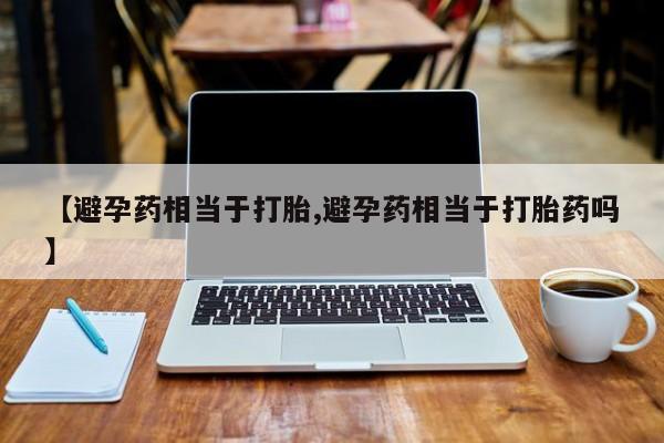 网上购买打胎药联系方式【避孕药相当于打胎,避孕药相当于打胎药吗】