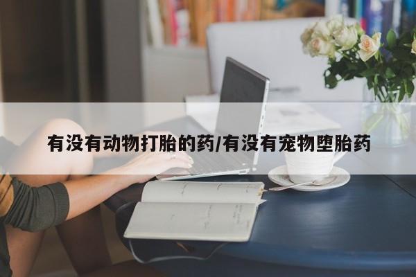 网上购买打胎药联系方式有没有动物打胎的药/有没有宠物堕胎药