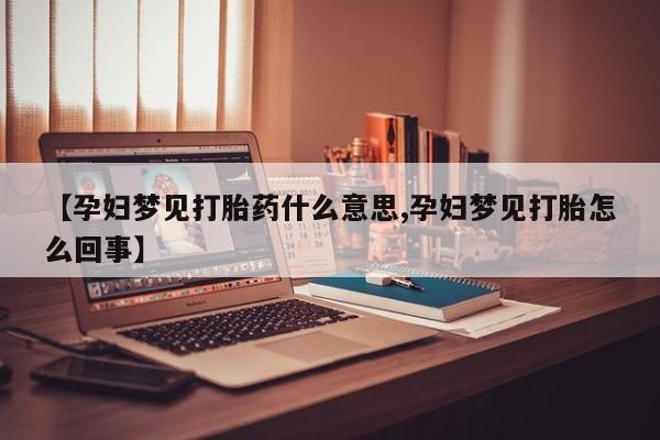 网上购买打胎药联系方式【孕妇梦见打胎药什么意思,孕妇梦见打胎怎么回事】