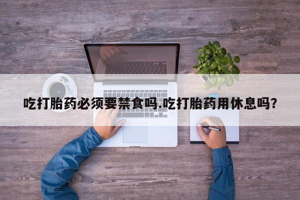 网上购买打胎药联系方式吃打胎药必须要禁食吗.吃打胎药用休息吗？