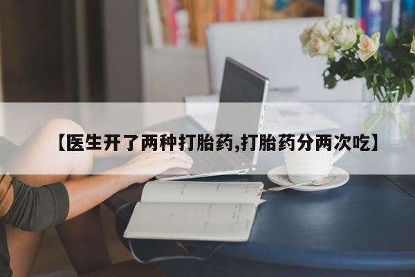 网上购买打胎药联系方式【医生开了两种打胎药,打胎药分两次吃】