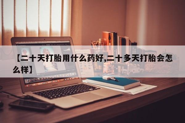 网上购买打胎药联系方式【二十天打胎用什么药好,二十多天打胎会怎么样】