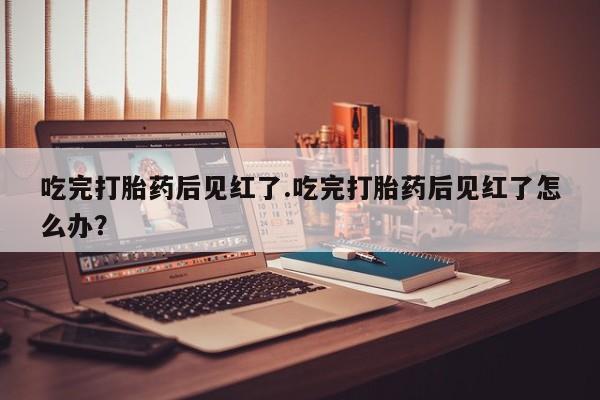 网上购买打胎药联系方式吃完打胎药后见红了.吃完打胎药后见红了怎么办？