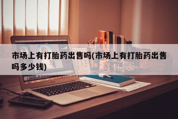 网上购买打胎药联系方式市场上有打胎药出售吗(市场上有打胎药出售吗多少钱)