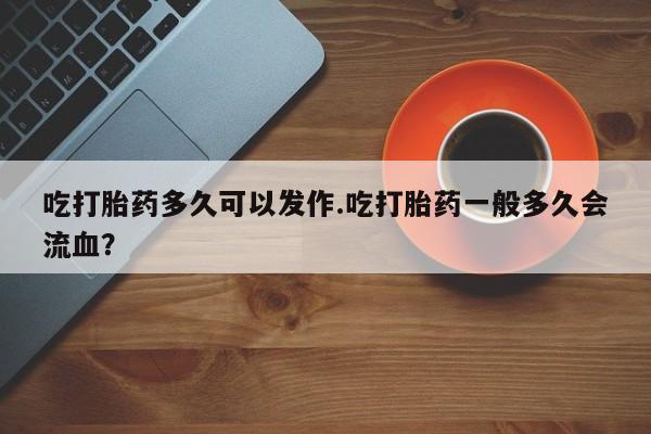 网上购买打胎药联系方式吃打胎药多久可以发作.吃打胎药一般多久会流血？
