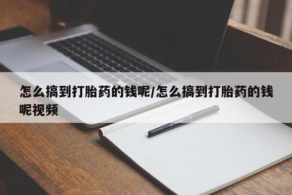 网上购买打胎药联系方式怎么搞到打胎药的钱呢/怎么搞到打胎药的钱呢视频