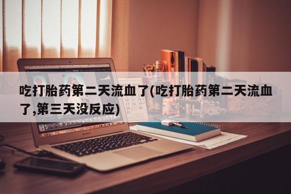 网上购买打胎药联系方式吃打胎药第二天流血了(吃打胎药第二天流血了,第三天没反应)