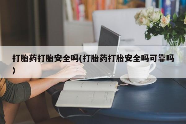 网上购买打胎药联系方式打胎药打胎安全吗(打胎药打胎安全吗可靠吗)