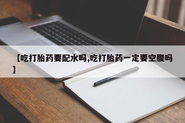 网上购买打胎药联系方式【吃打胎药要配水吗,吃打胎药一定要空腹吗】