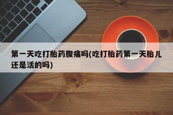 网上购买打胎药联系方式第一天吃打胎药腹痛吗(吃打胎药第一天胎儿还是活的吗)