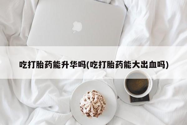 网上购买打胎药联系方式吃打胎药能升华吗(吃打胎药能大出血吗)