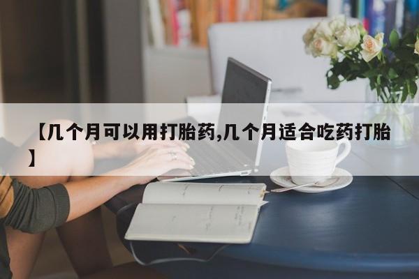 网上购买打胎药联系方式【几个月可以用打胎药,几个月适合吃药打胎】