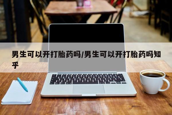 网上购买打胎药联系方式男生可以开打胎药吗/男生可以开打胎药吗知乎