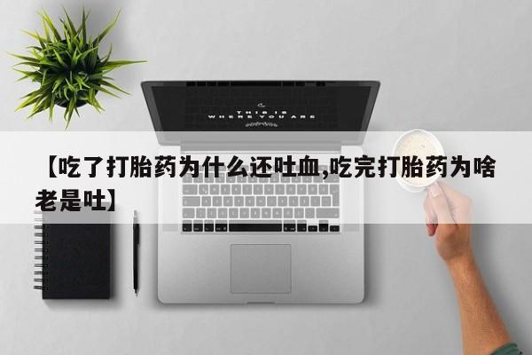 网上购买打胎药联系方式【吃了打胎药为什么还吐血,吃完打胎药为啥老是吐】