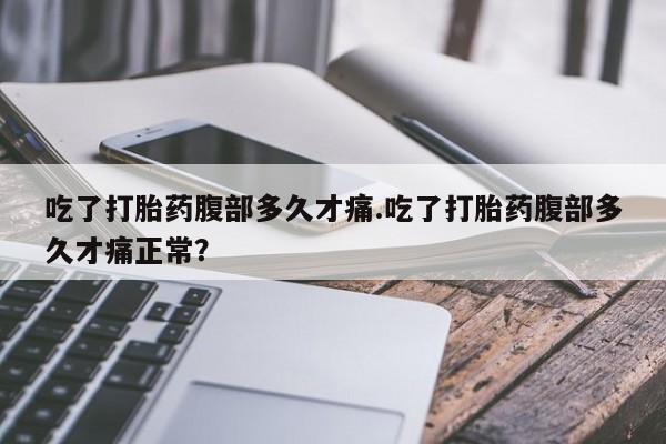 网上购买打胎药联系方式吃了打胎药腹部多久才痛.吃了打胎药腹部多久才痛正常？