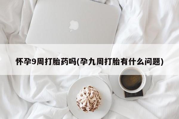 网上购买打胎药联系方式怀孕9周打胎药吗(孕九周打胎有什么问题)