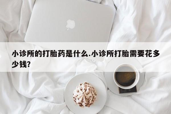 网上购买打胎药联系方式小诊所的打胎药是什么.小诊所打胎需要花多少钱？