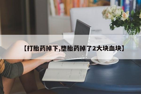 网上购买打胎药联系方式【打胎药掉下,堕胎药掉了2大块血块】