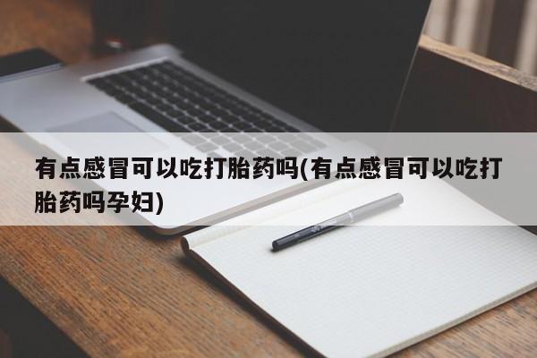 网上购买打胎药联系方式有点感冒可以吃打胎药吗(有点感冒可以吃打胎药吗孕妇)