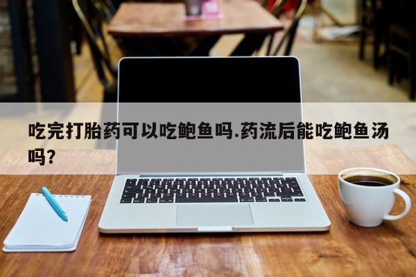 网上购买打胎药联系方式吃完打胎药可以吃鲍鱼吗.药流后能吃鲍鱼汤吗？