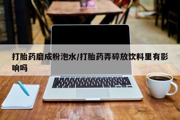 网上购买打胎药联系方式打胎药磨成粉泡水/打胎药弄碎放饮料里有影响吗