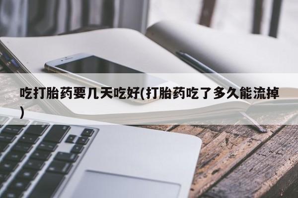 网上购买打胎药联系方式吃打胎药要几天吃好(打胎药吃了多久能流掉)