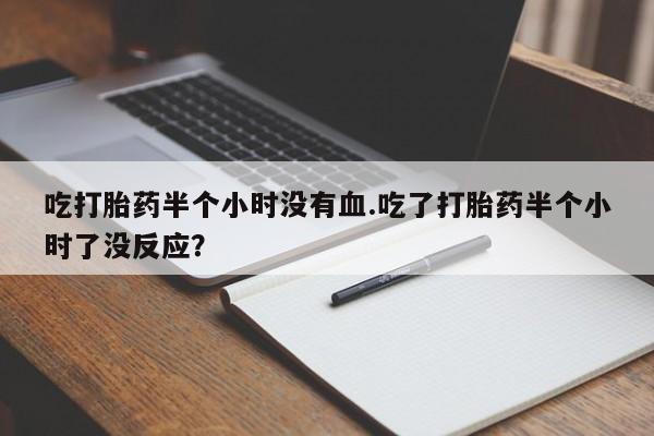 网上购买打胎药联系方式吃打胎药半个小时没有血.吃了打胎药半个小时了没反应？