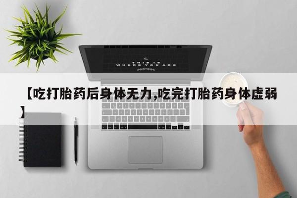 网上购买打胎药联系方式【吃打胎药后身体无力,吃完打胎药身体虚弱】
