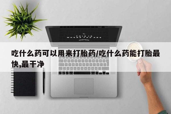 网上购买打胎药联系方式吃什么药可以用来打胎药/吃什么药能打胎最快,最干净