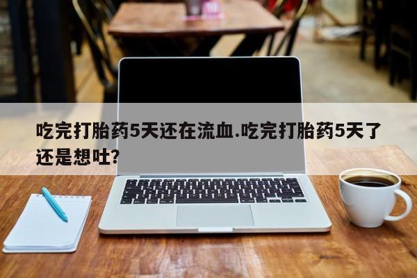 网上购买打胎药联系方式吃完打胎药5天还在流血.吃完打胎药5天了还是想吐？