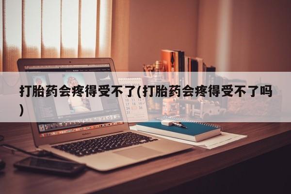 网上购买打胎药联系方式打胎药会疼得受不了(打胎药会疼得受不了吗)