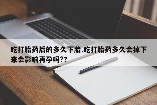 网上购买打胎药联系方式吃打胎药后的多久下胎.吃打胎药多久会掉下来会影响再孕吗?？