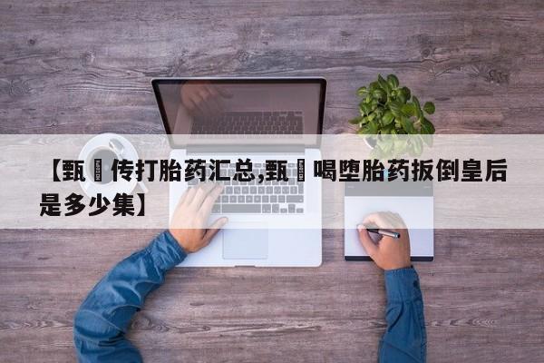 网上购买打胎药联系方式【甄嬛传打胎药汇总,甄嬛喝堕胎药扳倒皇后是多少集】