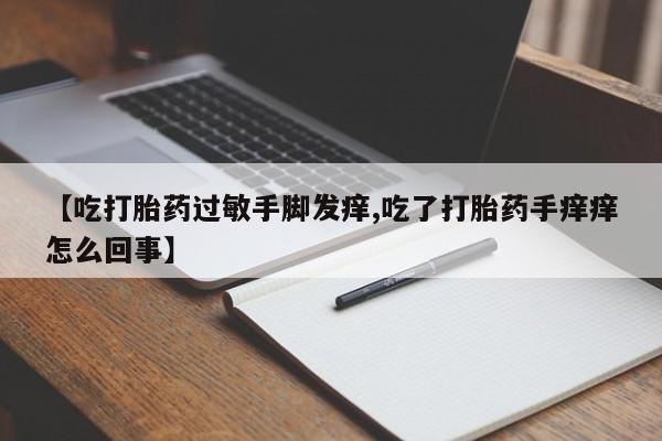 网上购买打胎药联系方式【吃打胎药过敏手脚发痒,吃了打胎药手痒痒怎么回事】