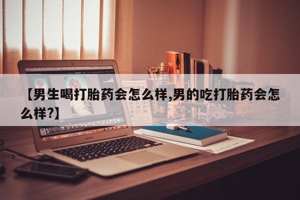 网上购买打胎药联系方式【男生喝打胎药会怎么样,男的吃打胎药会怎么样?】