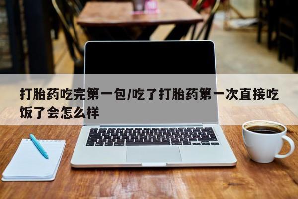 网上购买打胎药联系方式打胎药吃完第一包/吃了打胎药第一次直接吃饭了会怎么样