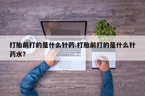 网上购买打胎药联系方式打胎前打的是什么针药.打胎前打的是什么针药水？