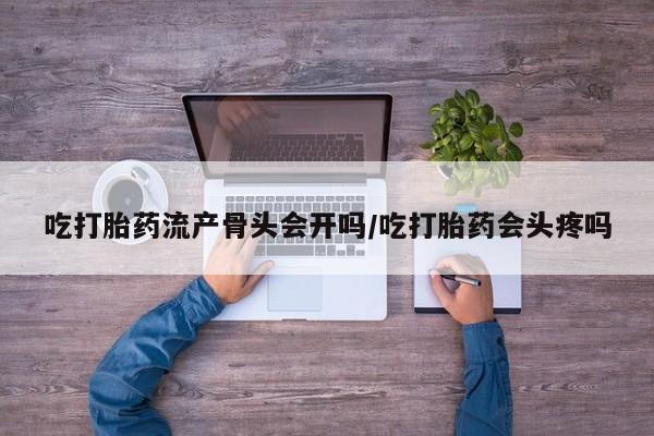 网上购买打胎药联系方式吃打胎药流产骨头会开吗/吃打胎药会头疼吗
