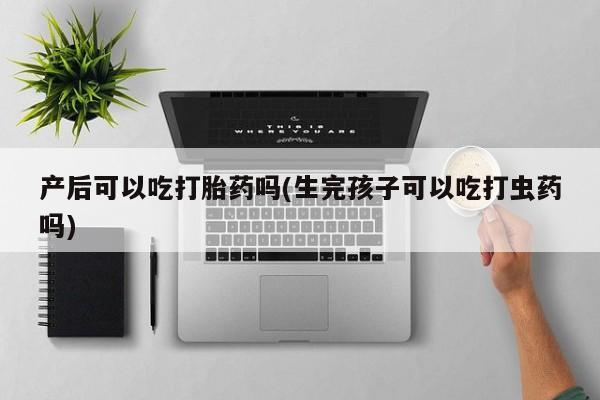 网上购买打胎药联系方式产后可以吃打胎药吗(生完孩子可以吃打虫药吗)