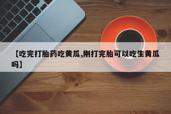 网上购买打胎药联系方式【吃完打胎药吃黄瓜,刚打完胎可以吃生黄瓜吗】
