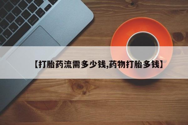 网上购买打胎药联系方式【打胎药流需多少钱,药物打胎多钱】