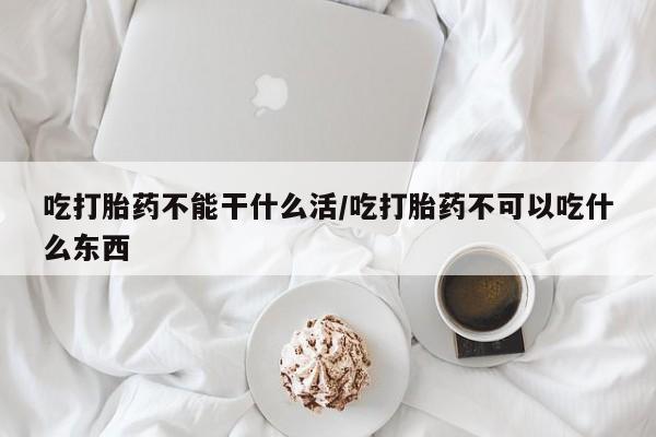 网上购买打胎药联系方式吃打胎药不能干什么活/吃打胎药不可以吃什么东西
