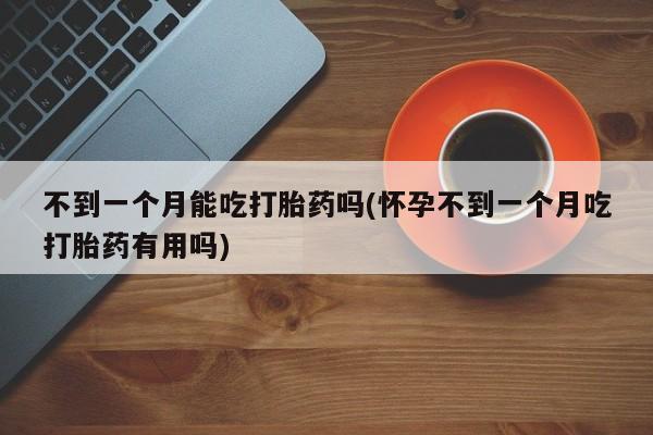 网上购买打胎药联系方式不到一个月能吃打胎药吗(怀孕不到一个月吃打胎药有用吗)