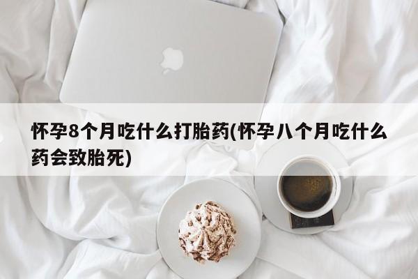 网上购买打胎药联系方式怀孕8个月吃什么打胎药(怀孕八个月吃什么药会致胎死)