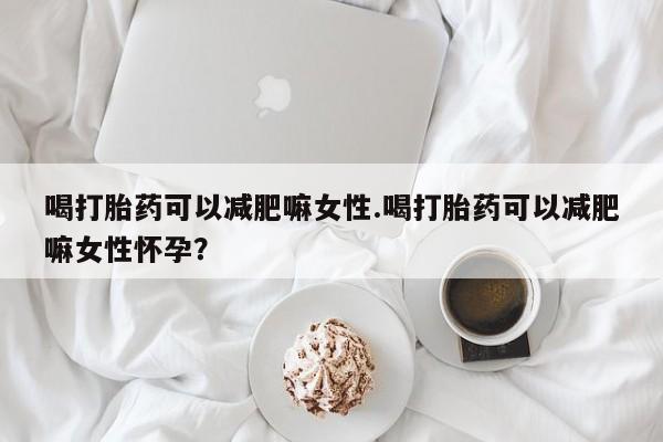 网上购买打胎药联系方式喝打胎药可以减肥嘛女性.喝打胎药可以减肥嘛女性怀孕？