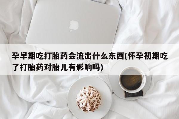 网上购买打胎药联系方式孕早期吃打胎药会流出什么东西(怀孕初期吃了打胎药对胎儿有影响吗)
