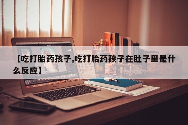 网上购买打胎药联系方式【吃打胎药孩子,吃打胎药孩子在肚子里是什么反应】